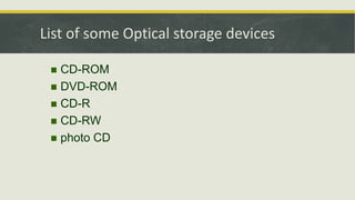 List of some Optical storage devices
 CD-ROM
 DVD-ROM
 CD-R
 CD-RW
 photo CD
 