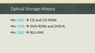Optical Storage-History
In 1983  CD and CD-ROM.
In 1996  DVD-ROM and DVD-R.
In 2002  BLU-RAY.
 