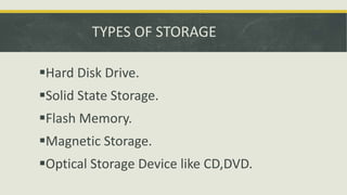 TYPES OF STORAGE
Hard Disk Drive.
Solid State Storage.
Flash Memory.
Magnetic Storage.
Optical Storage Device like CD,DVD.
 