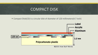 COMPACT DISK
 Compact Disk(CD) is a circular disk of diameter of 120 millimeters(4.7 inch)
 