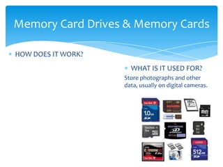 Memory Card Drives & Memory Cards

HOW DOES IT WORK?
                      WHAT IS IT USED FOR?
                    Store photographs and other
                    data, usually on digital cameras.
 