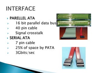 PARELLEL ATA

16 bit parallel data bus

40 pin cable

Signal crosstalk
 SERIAL ATA

7 pin cable

25% of space by PATA

3Gbits/sec


 