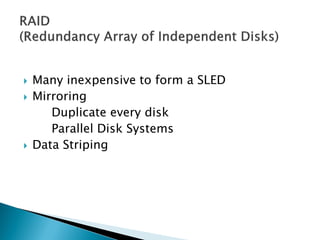




Many inexpensive to form a SLED
Mirroring
Duplicate every disk
Parallel Disk Systems
Data Striping

 