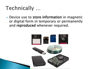 

Device use to store information in magnetic
or digital form in temporary or permanently
and reproduced whenever required.

 