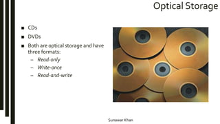 Sunawar Khan
Optical Storage
■ CDs
■ DVDs
■ Both are optical storage and have
three formats:
– Read-only
– Write-once
– Read-and-write
 