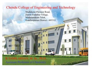 R.TAMILARSAN. M. Sc., Ph.D.,
Assistant Professor of Chemistry
Chendu College of Engineering and Technology
Mudukarai-Pavinjur Road,
Zamin Endathur Village,
Madurantakam Taluk,
Kancheepuram District - 603311
 