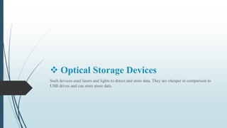  Optical Storage Devices
Such devices used lasers and lights to detect and store data. They are cheaper in comparison to
USB drives and can store more data.
 