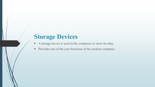 Storage Devices
 A storage device is used in the computers to store the data.
 Provides one of the core functions of the modern computer.
 