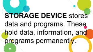 STORAGE DEVICE stores
data and programs. These
hold data, information, and
programs permanently.
 