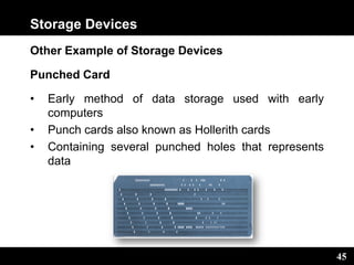 45
Storage Devices
Other Example of Storage Devices
Punched Card
• Early method of data storage used with early
computers
• Punch cards also known as Hollerith cards
• Containing several punched holes that represents
data
 