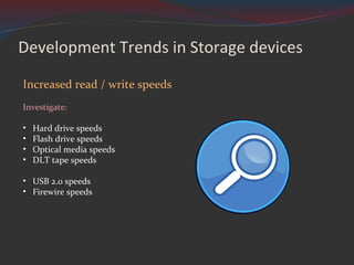 Development Trends in Storage devices Increased read / write speeds Investigate: Hard drive speeds Flash drive speeds Optical media speeds DLT tape speeds USB 2.0 speeds Firewire speeds 