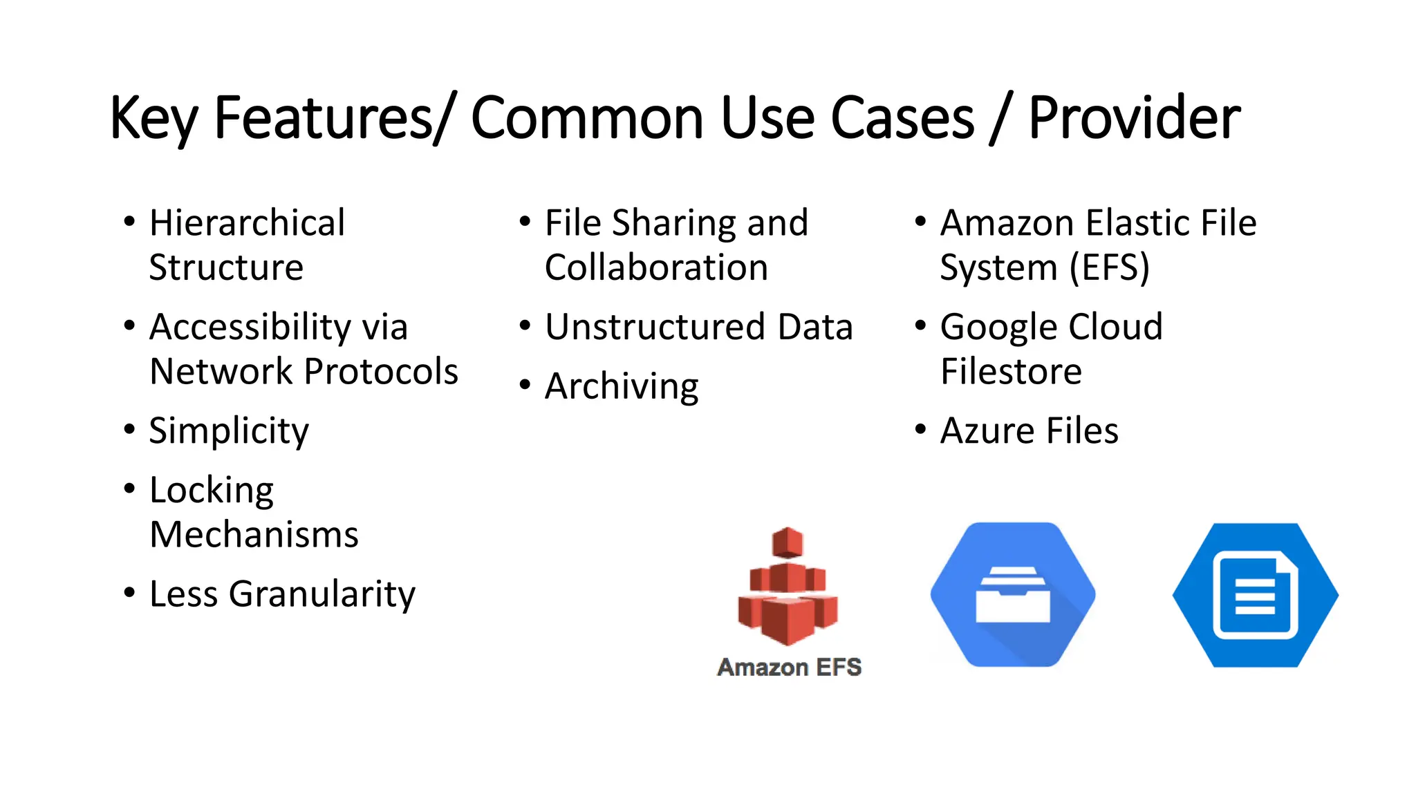 Key Features/ Common Use Cases / Provider • Hierarchical Structure • Accessibility via Network Protocols • Simplicity • Locking Mechanisms • Less Granularity • File Sharing and Collaboration • Unstructured Data • Archiving • Amazon Elastic File System (EFS) • Google Cloud Filestore • Azure Files 