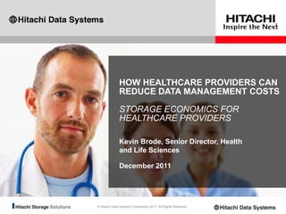 HOW HEALTHCARE PROVIDERS CAN
              REDUCE DATA MANAGEMENT COSTS

              STORAGE ECONOMICS FOR
              HEALTHCARE PROVIDERS

              Kevin Brode, Senior Director, Health
              and Life Sciences

              December 2011




© Hitachi Data Systems Corporation 2011. All Rights Reserved.
 