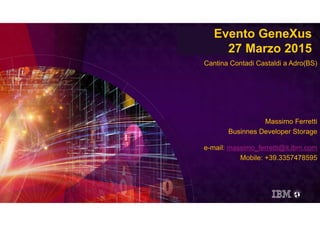 FlashSystem family 2015Evento GeneXus
27 Marzo 2015
Massimo Ferretti
Businnes Developer Storage
e-mail: massimo_ferretti@it.ibm.com
Mobile: +39.3357478595
Cantina Contadi Castaldi a Adro(BS)
 