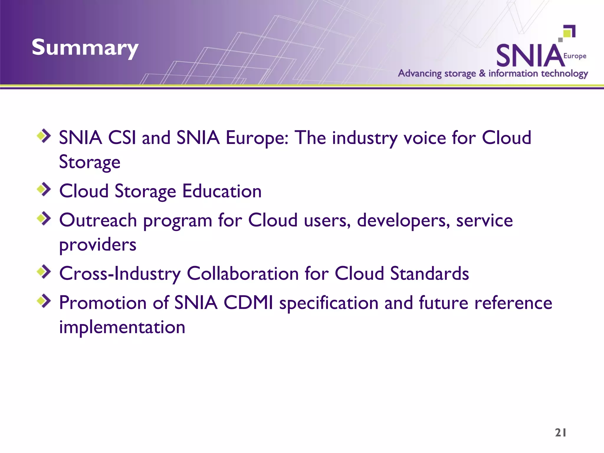 Summary SNIA CSI and SNIA Europe: The industry voice for Cloud Storage Cloud Storage Education  Outreach program for Cloud users, developers, service providers Cross-Industry Collaboration for Cloud Standards Promotion of SNIA CDMI specification and future reference implementation 