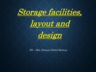 Storage facilities,
layout and
design
BY – Mrs. Himani Nikhil Batheja
 