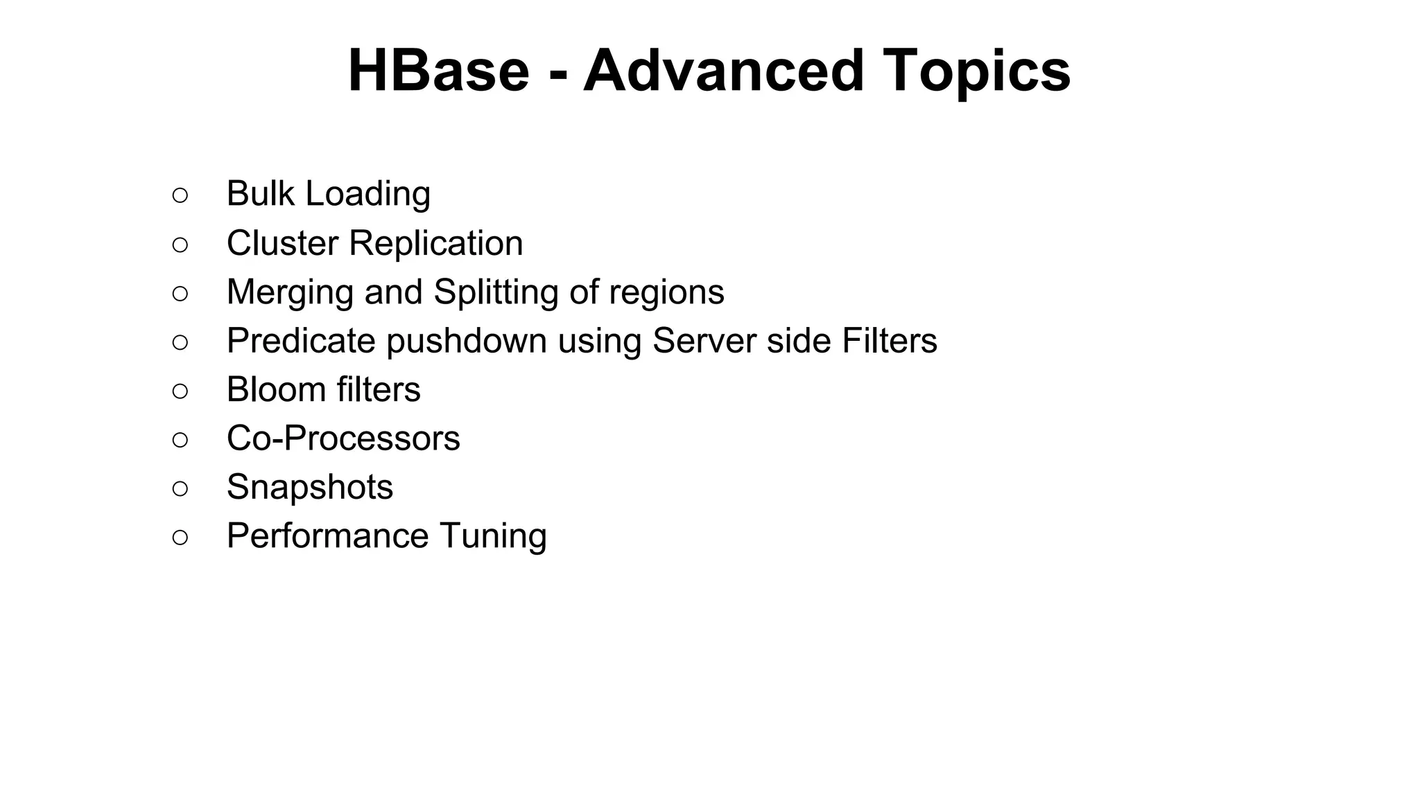 HBase - Advanced Topics
○
○
○
○
○
○
○
○

Bulk Loading
Cluster Replication
Merging and Splitting of regions
Predicate pushdown using Server side Filters
Bloom filters
Co-Processors
Snapshots
Performance Tuning

 