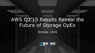 AWS Q3’15 Results Reveal the
Future of Storage OpEx
October, 2015
 