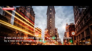 A new era in the financial markets. Funded and possible
by a new era in storage, available only from IBM……
CLICK IMAGE
 