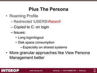 Plus The Persona
• Roaming Profile
– Redirected USERSRacerX
– Copied to C: on login
– Issues:
• Long login/logout
• Disk space consumption
– Especially on shared systems
• More granular approaches like View Persona
Management better
 