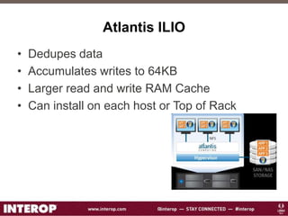 Atlantis ILIO
• Dedupes data
• Accumulates writes to 64KB
• Larger read and write RAM Cache
• Can install on each host or Top of Rack
 