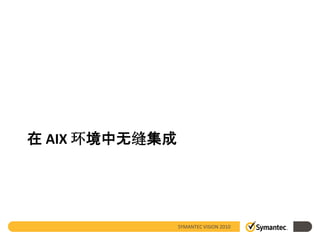 在 AIX 环境中无缝集成




                SYMANTEC VISION 2010
 