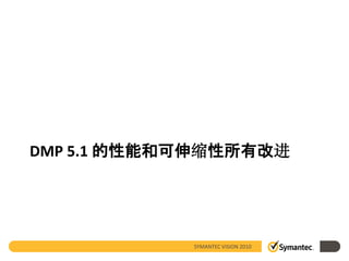 DMP 5.1 的性能和可伸缩性所有改进




            SYMANTEC VISION 2010
 