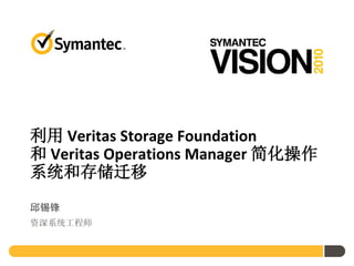 利用 Veritas Storage Foundation
和 Veritas Operations Manager 简化操作
系统和存储迁移

邱锡锋
资深系统工程师
 