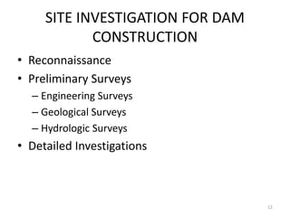 SITE INVESTIGATION FOR DAM
CONSTRUCTION
• Reconnaissance
• Preliminary Surveys
– Engineering Surveys
– Geological Surveys
– Hydrologic Surveys
• Detailed Investigations
12
 