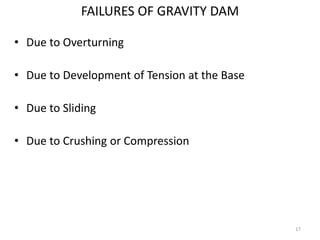 FAILURES OF GRAVITY DAM
• Due to Overturning
• Due to Development of Tension at the Base
• Due to Sliding
• Due to Crushing or Compression
17
 