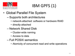 IBM GPFS (1)
18
• Global Parallel File System
– Supports both architectures
• network-attached: software or hardware RAID
• directly-attached
– Network Shared Disk
• Cluster-wide naming
• Access to data
– Full POSIX semantics
• Atomicity of concurrent read and write operations
 