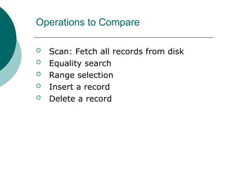 Operations to Compare
 Scan: Fetch all records from disk
 Equality search
 Range selection
 Insert a record
 Delete a record
 
