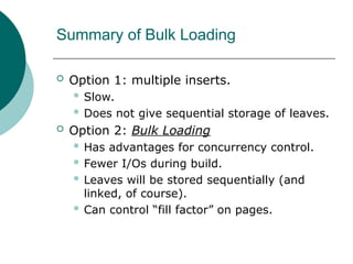 Summary of Bulk Loading
 Option 1: multiple inserts.
 Slow.
 Does not give sequential storage of leaves.
 Option 2: Bulk Loading
 Has advantages for concurrency control.
 Fewer I/Os during build.
 Leaves will be stored sequentially (and
linked, of course).
 Can control “fill factor” on pages.
 