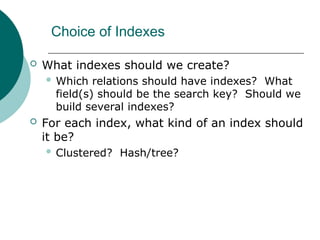 Choice of Indexes
 What indexes should we create?
 Which relations should have indexes? What
field(s) should be the search key? Should we
build several indexes?
 For each index, what kind of an index should
it be?
 Clustered? Hash/tree?
 