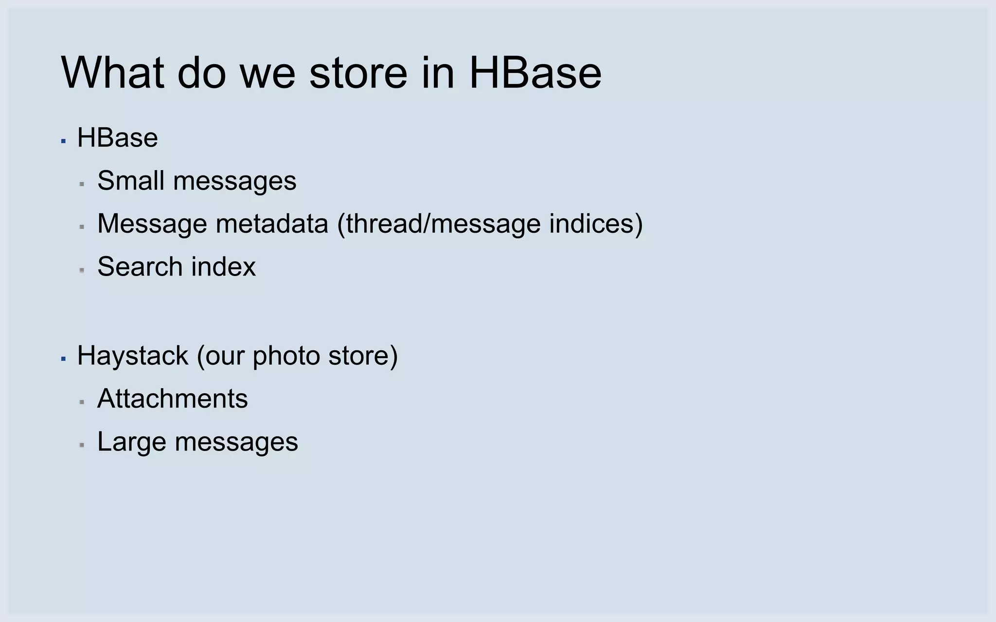 What do we store in HBase
▪   HBase
    ▪   Small messages
    ▪   Message metadata (thread/message indices)
    ▪   Search index


▪   Haystack (our photo store)
    ▪   Attachments
    ▪   Large messages
 