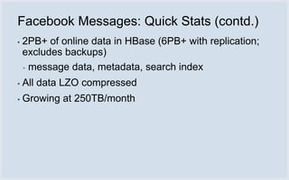 Facebook Messages: Quick Stats (contd.)
▪   2PB+ of online data in HBase (6PB+ with replication;
    excludes backups)
    ▪ message data, metadata, search index

▪   All data LZO compressed
▪   Growing at 250TB/month
 