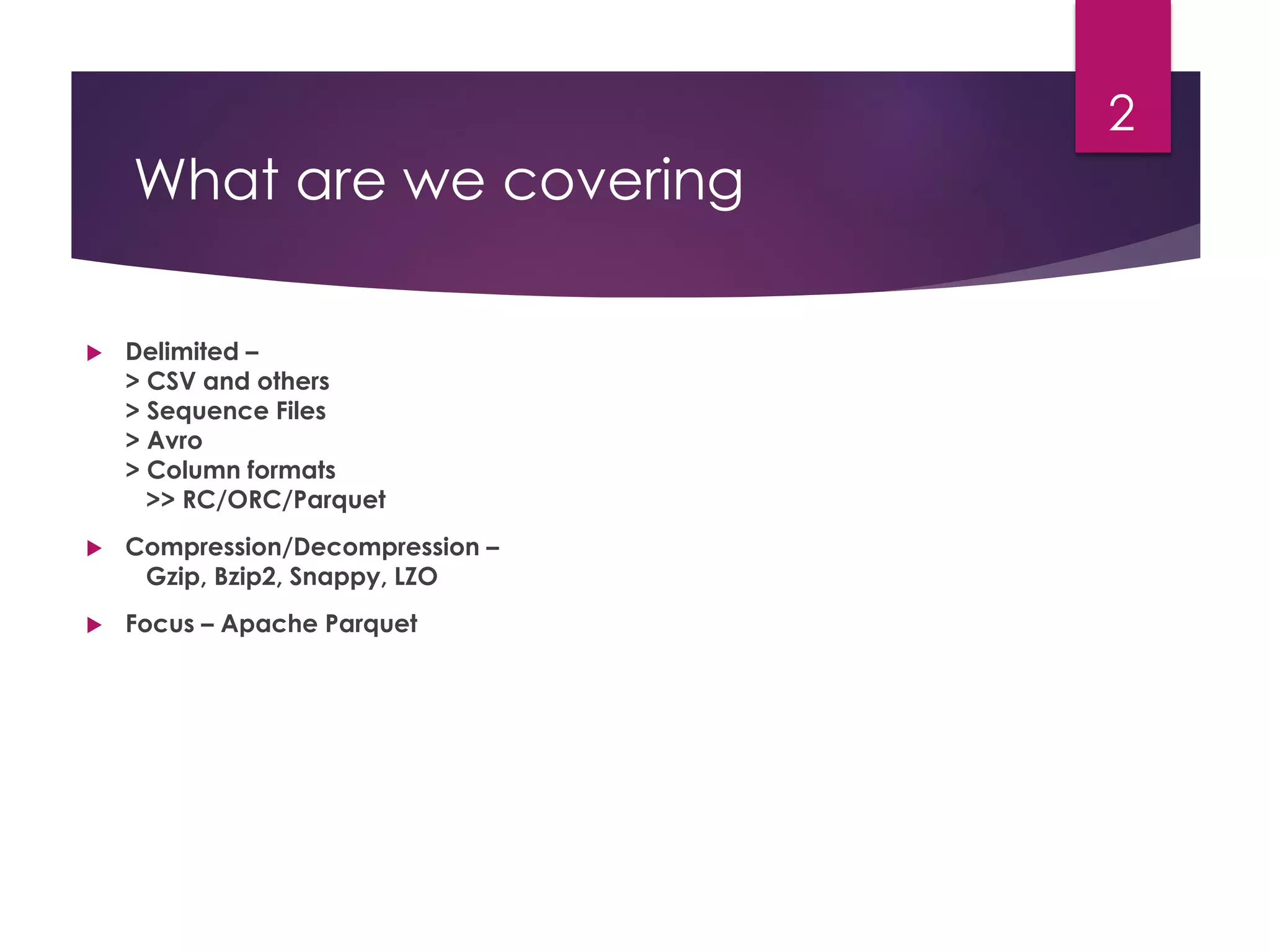 What are we covering
 Delimited –
> CSV and others
> Sequence Files
> Avro
> Column formats
>> RC/ORC/Parquet
 Compression/Decompression –
Gzip, Bzip2, Snappy, LZO
 Focus – Apache Parquet
2
 