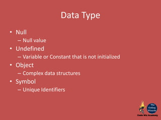 Data Type
• Null
– Null value
• Undefined
– Variable or Constant that is not initialized
• Object
– Complex data structures
• Symbol
– Unique Identifiers
 
