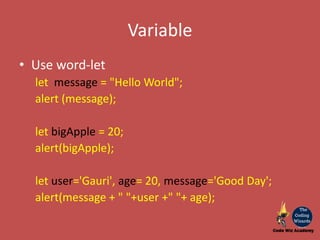 Variable
• Use word-let
let message = "Hello World";
alert (message);
let bigApple = 20;
alert(bigApple);
let user='Gauri', age= 20, message='Good Day';
alert(message + " "+user +" "+ age);
 
