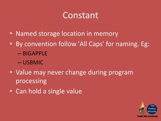 Constant
• Named storage location in memory
• By convention follow 'All Caps' for naming. Eg:
– BIGAPPLE
– USBMIC
• Value may never change during program
processing
• Can hold a single value
 