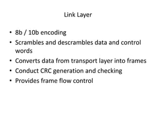 Link Layer
• 8b / 10b encoding
• Scrambles and descrambles data and control
words
• Converts data from transport layer into frames
• Conduct CRC generation and checking
• Provides frame flow control
 