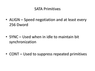 SATA Primitives
• ALIGN – Speed negotiation and at least every
256 Dword
• SYNC – Used when in idle to maintain bit
synchronization
• CONT – Used to suppress repeated primitives
 