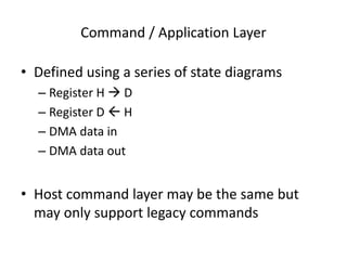 Command / Application Layer
• Defined using a series of state diagrams
– Register H  D
– Register D  H
– DMA data in
– DMA data out
• Host command layer may be the same but
may only support legacy commands
 