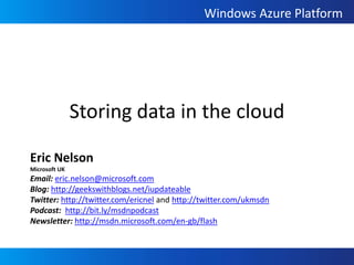 Storing data in the cloud Eric Nelson Microsoft UK Email: eric.nelson@microsoft.com Blog: http://geekswithblogs.net/iupdateable Twitter: http://twitter.com/ericnel and http://twitter.com/ukmsdn Podcast:  http://bit.ly/msdnpodcast Newsletter: http://msdn.microsoft.com/en-gb/flash 