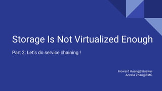 Storage Is Not Virtualized Enough
Part 2: Let’s do service chaining !
Howard Huang@Huawei
Accela Zhao@EMC
 