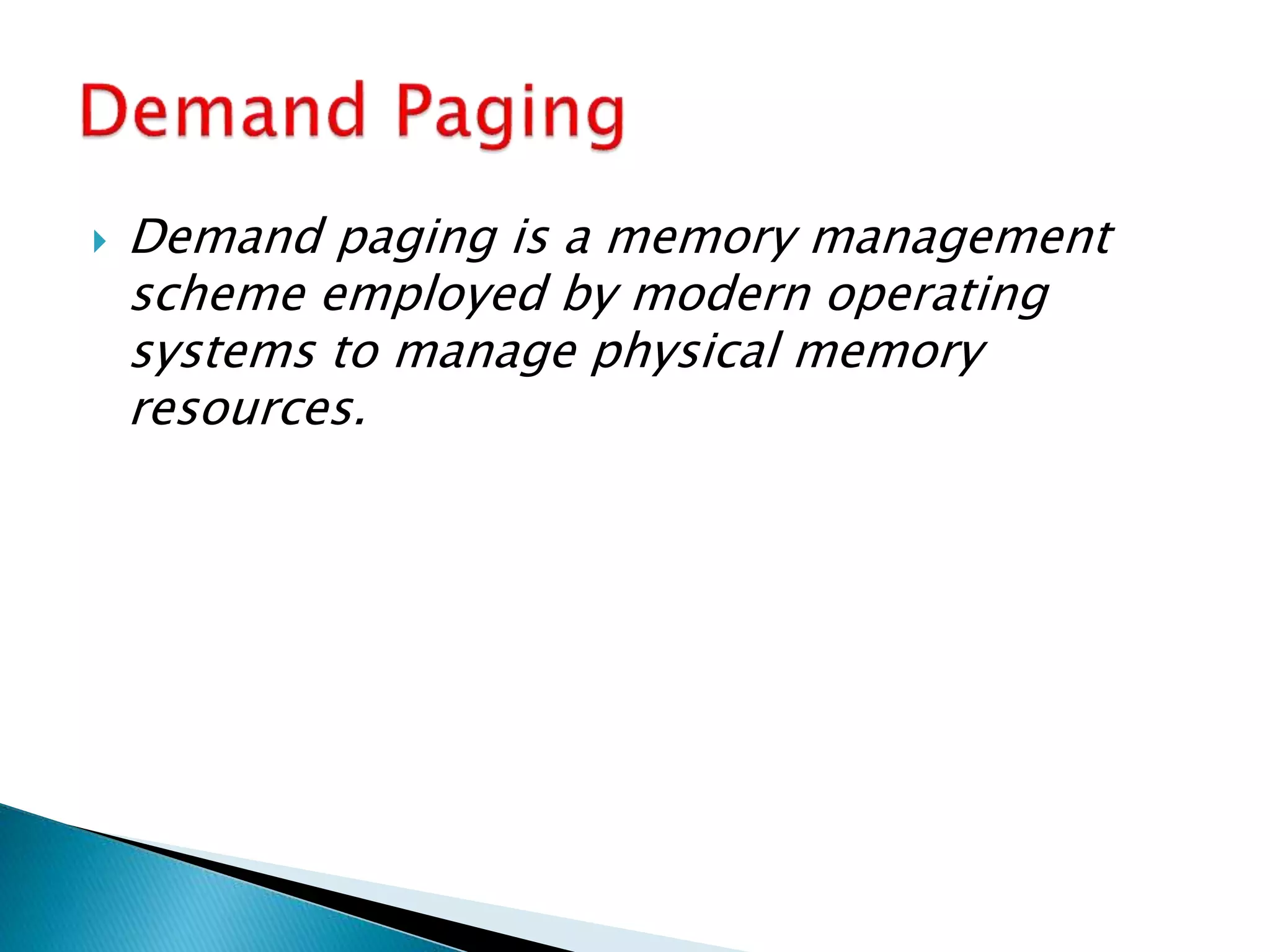  Demand paging is a memory management
scheme employed by modern operating
systems to manage physical memory
resources.
 