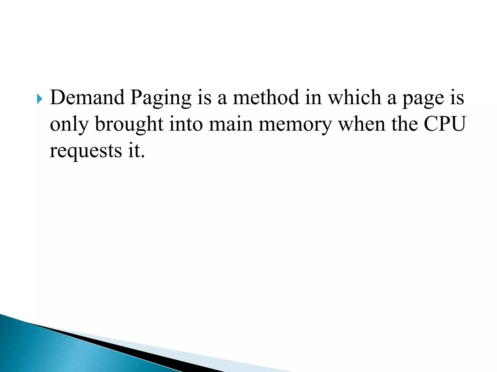  Demand Paging is a method in which a page is
only brought into main memory when the CPU
requests it.
 