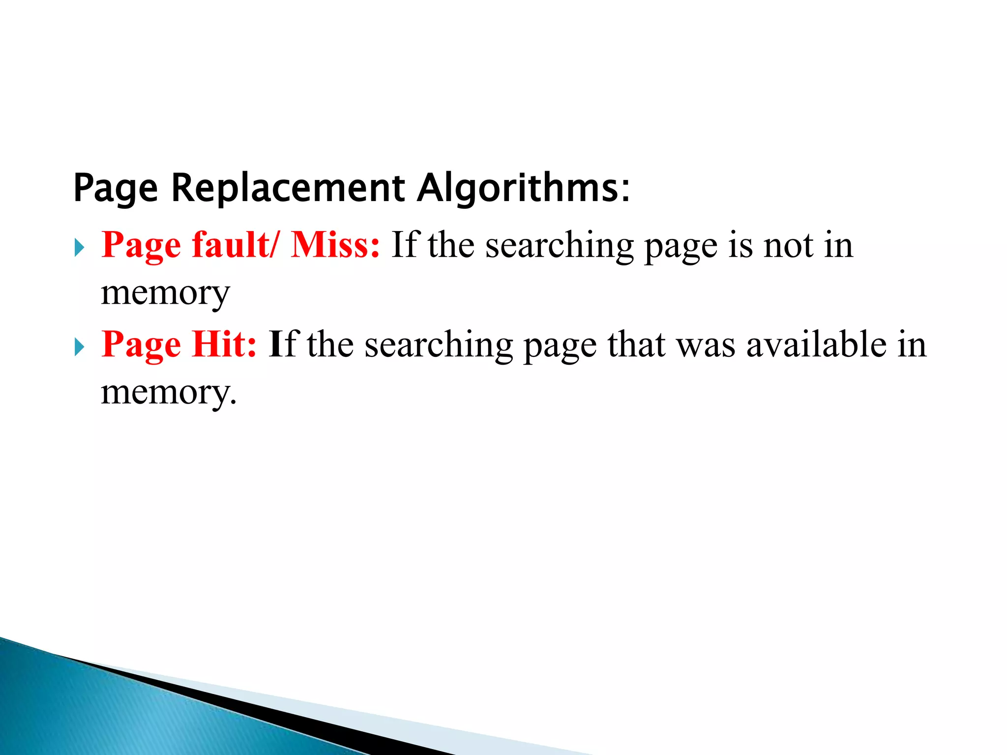 Page Replacement Algorithms:
 Page fault/ Miss: If the searching page is not in
memory
 Page Hit: If the searching page that was available in
memory.
 