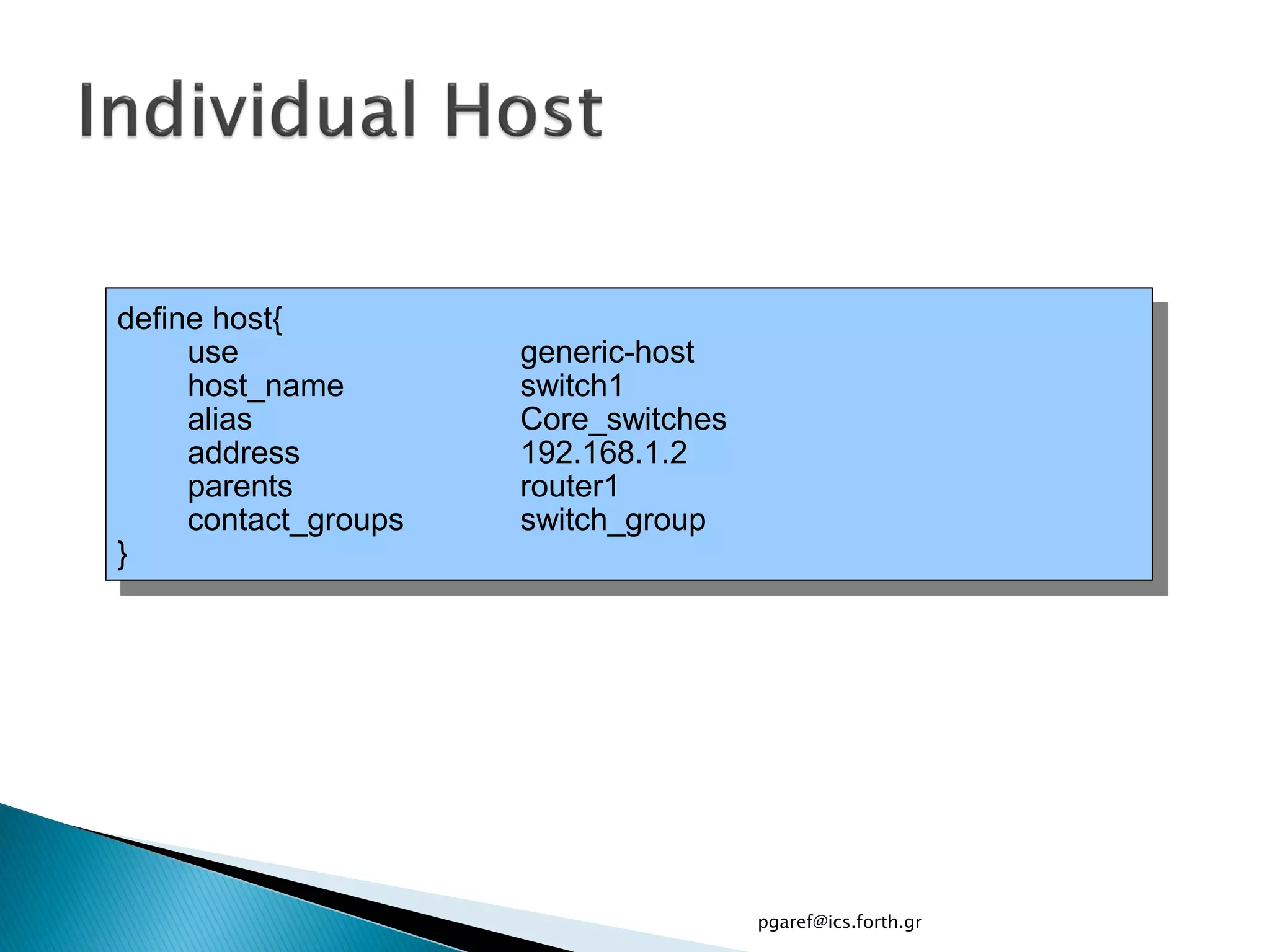 define host{
     use              generic-host
     host_name        switch1
     alias            Core_switches
     address          192.168.1.2
     parents          router1
     contact_groups   switch_group
}




                                      pgaref@ics.forth.gr
 