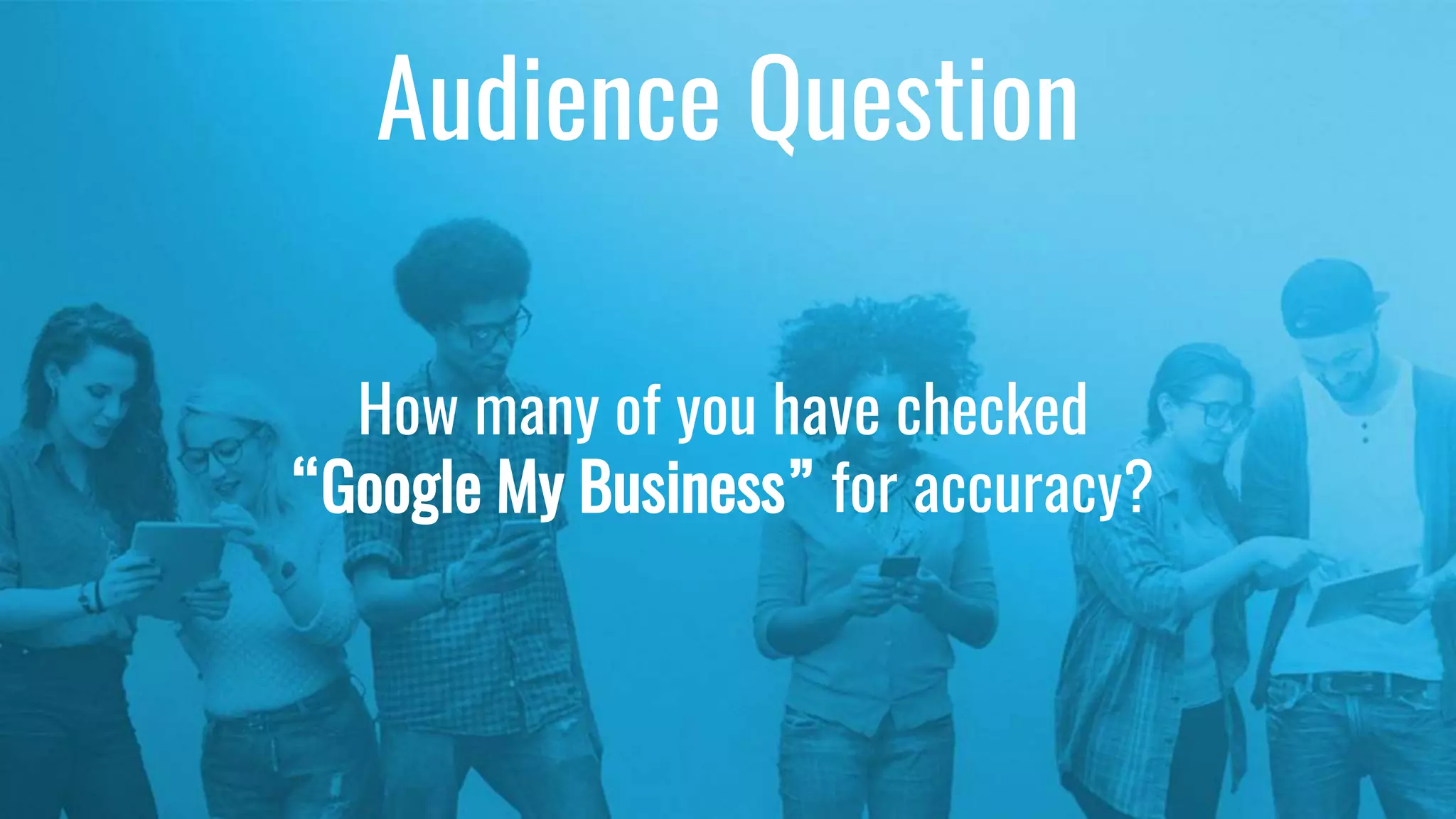 Audience Question
How many of you have checked
“Google My Business” for accuracy?
 